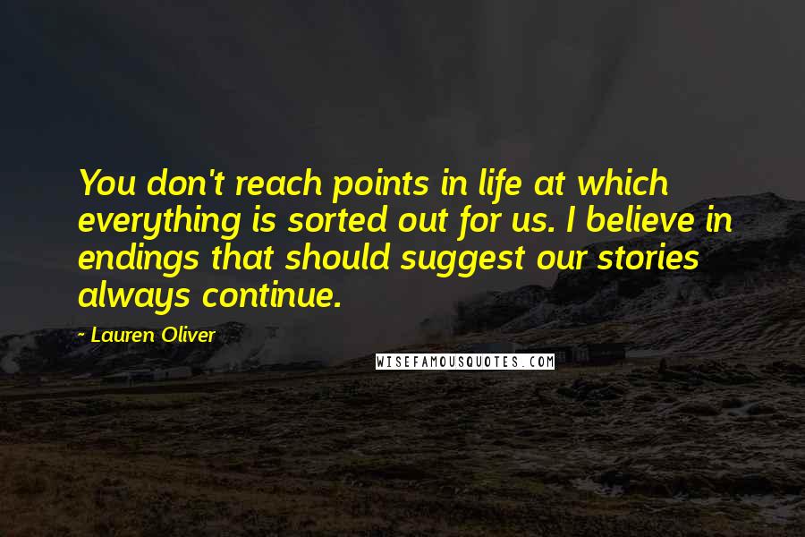 Lauren Oliver Quotes: You don't reach points in life at which everything is sorted out for us. I believe in endings that should suggest our stories always continue.
