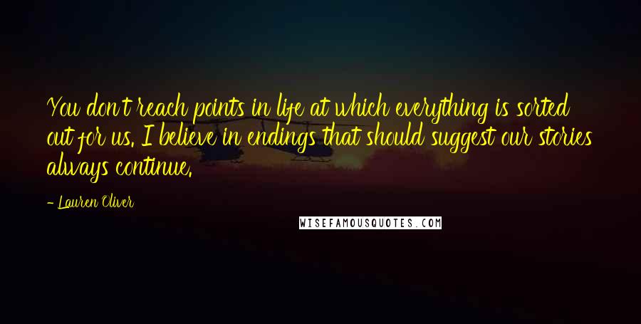 Lauren Oliver Quotes: You don't reach points in life at which everything is sorted out for us. I believe in endings that should suggest our stories always continue.