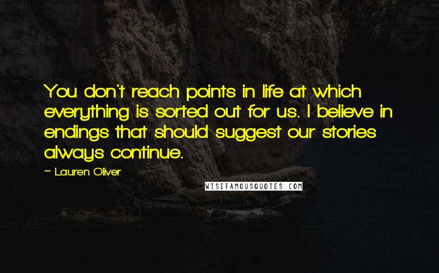 Lauren Oliver Quotes: You don't reach points in life at which everything is sorted out for us. I believe in endings that should suggest our stories always continue.
