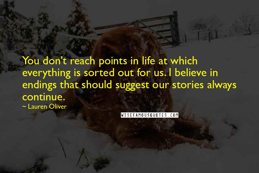 Lauren Oliver Quotes: You don't reach points in life at which everything is sorted out for us. I believe in endings that should suggest our stories always continue.