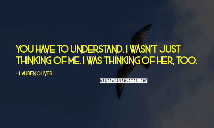 Lauren Oliver Quotes: You have to understand. i wasn't just thinking of me. i was thinking of her, too.