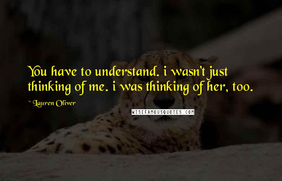 Lauren Oliver Quotes: You have to understand. i wasn't just thinking of me. i was thinking of her, too.