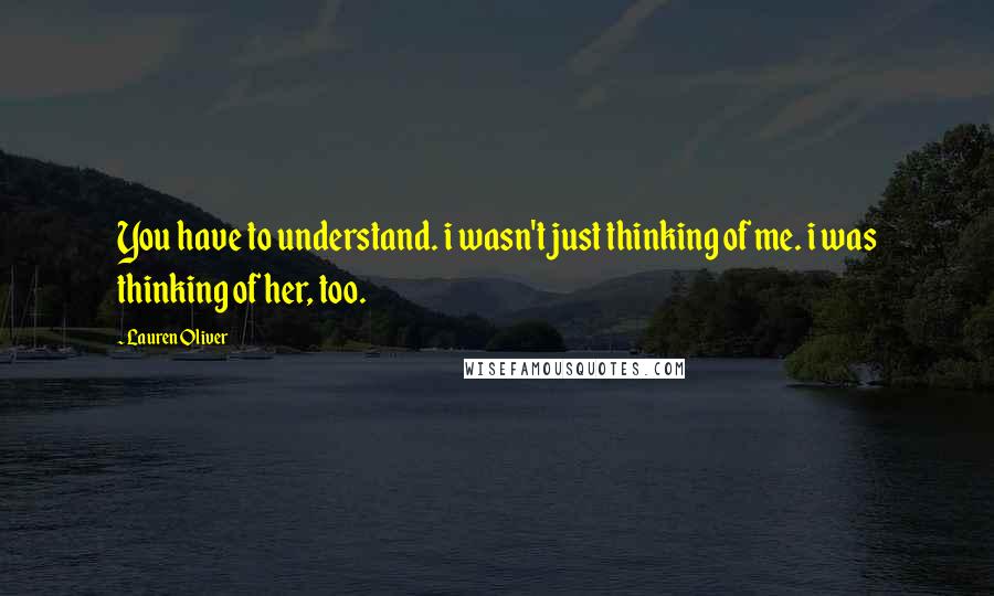 Lauren Oliver Quotes: You have to understand. i wasn't just thinking of me. i was thinking of her, too.