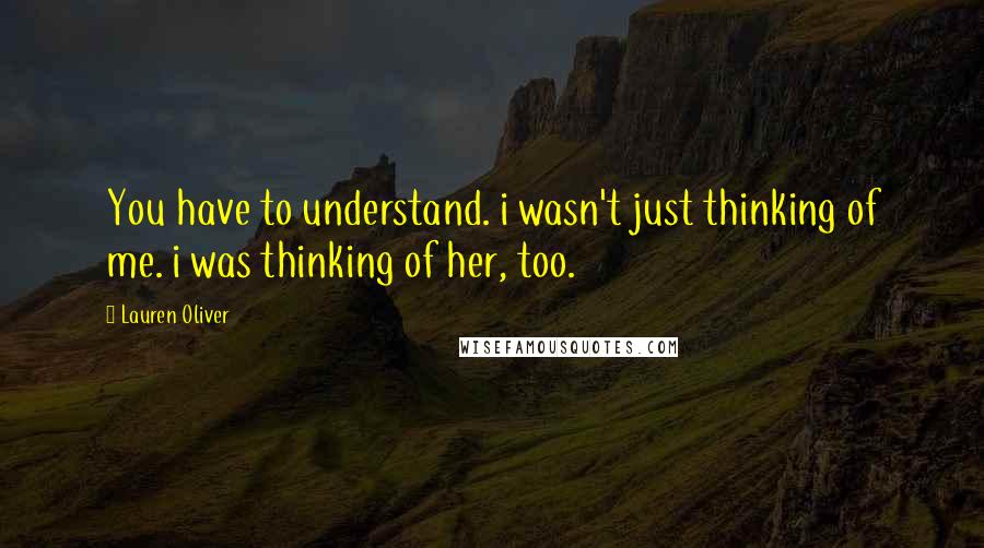 Lauren Oliver Quotes: You have to understand. i wasn't just thinking of me. i was thinking of her, too.