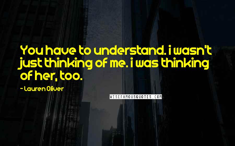 Lauren Oliver Quotes: You have to understand. i wasn't just thinking of me. i was thinking of her, too.