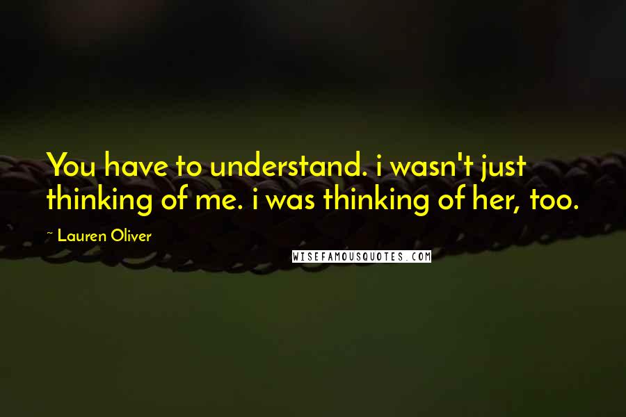 Lauren Oliver Quotes: You have to understand. i wasn't just thinking of me. i was thinking of her, too.
