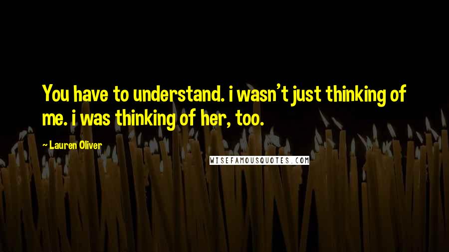 Lauren Oliver Quotes: You have to understand. i wasn't just thinking of me. i was thinking of her, too.