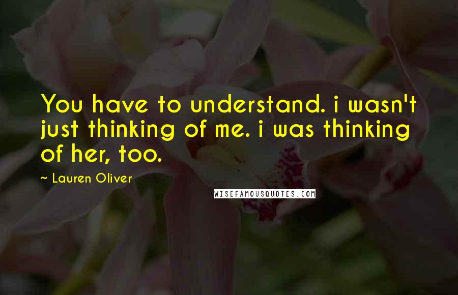 Lauren Oliver Quotes: You have to understand. i wasn't just thinking of me. i was thinking of her, too.