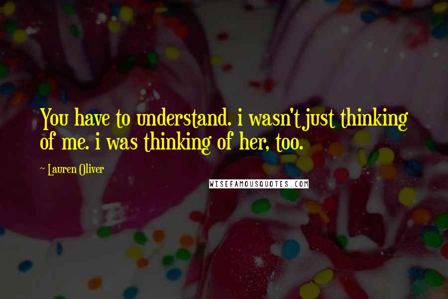 Lauren Oliver Quotes: You have to understand. i wasn't just thinking of me. i was thinking of her, too.