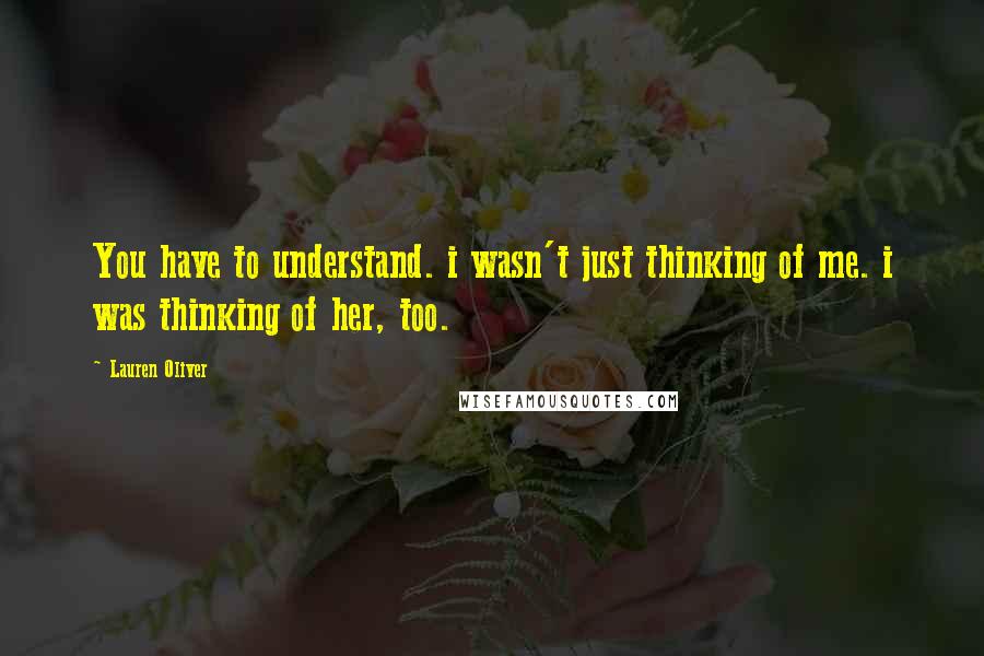 Lauren Oliver Quotes: You have to understand. i wasn't just thinking of me. i was thinking of her, too.