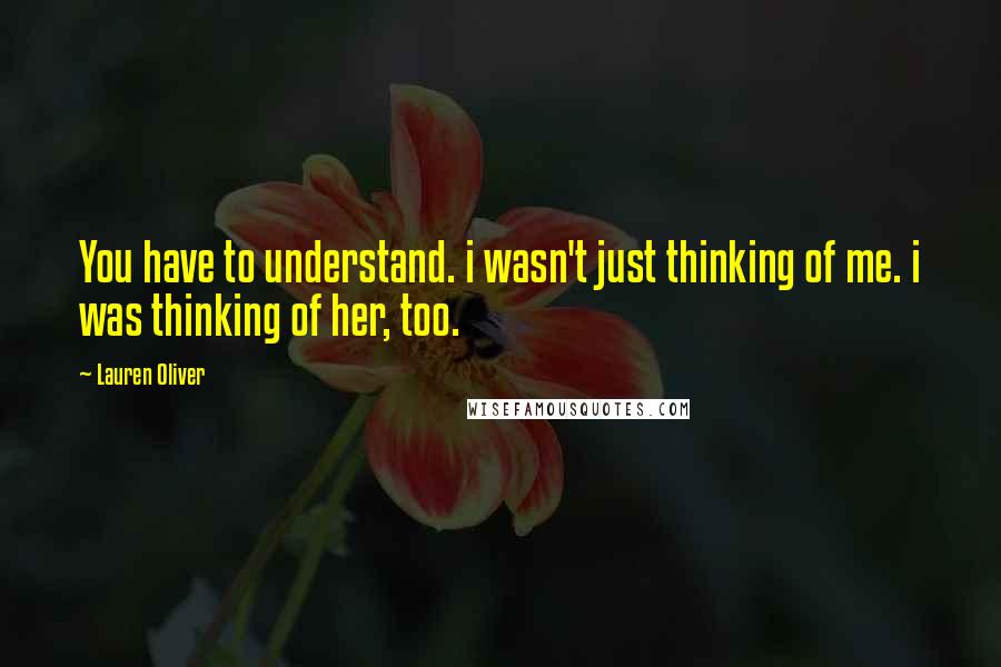 Lauren Oliver Quotes: You have to understand. i wasn't just thinking of me. i was thinking of her, too.
