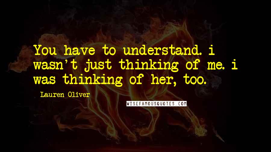 Lauren Oliver Quotes: You have to understand. i wasn't just thinking of me. i was thinking of her, too.