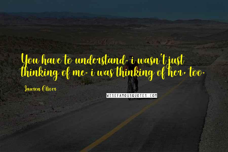 Lauren Oliver Quotes: You have to understand. i wasn't just thinking of me. i was thinking of her, too.