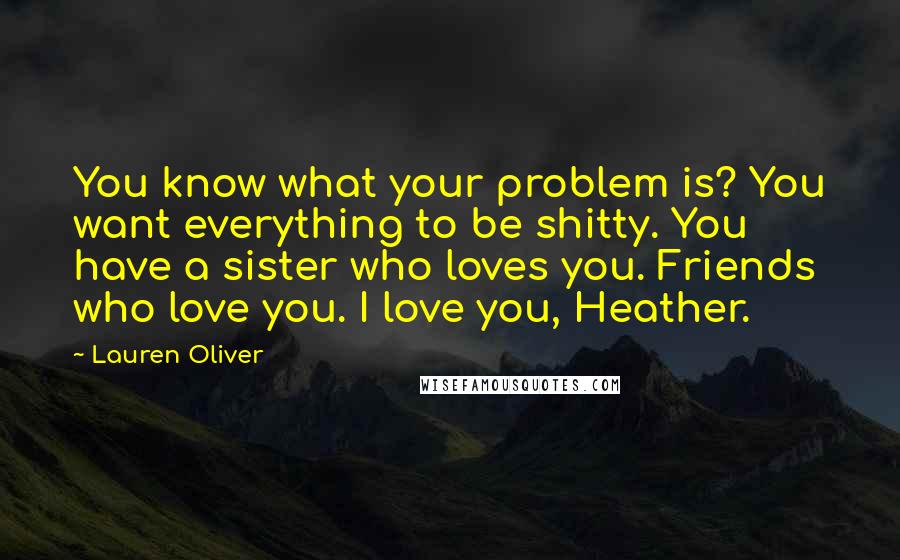 Lauren Oliver Quotes: You know what your problem is? You want everything to be shitty. You have a sister who loves you. Friends who love you. I love you, Heather.