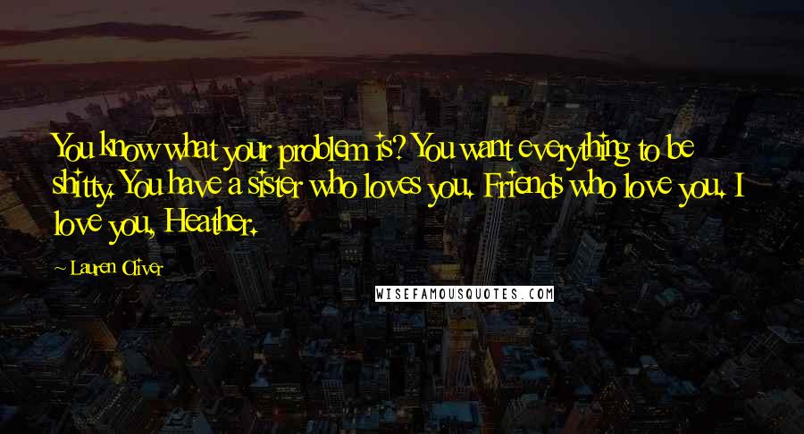 Lauren Oliver Quotes: You know what your problem is? You want everything to be shitty. You have a sister who loves you. Friends who love you. I love you, Heather.