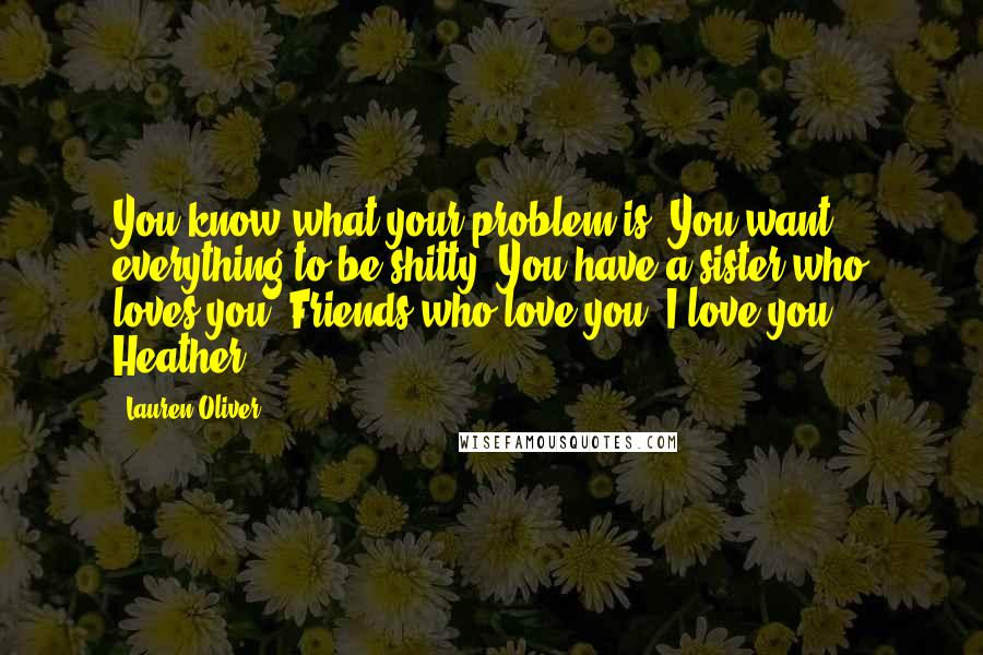 Lauren Oliver Quotes: You know what your problem is? You want everything to be shitty. You have a sister who loves you. Friends who love you. I love you, Heather.