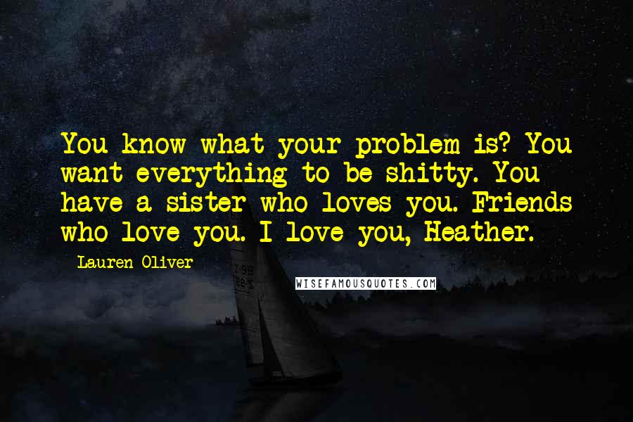 Lauren Oliver Quotes: You know what your problem is? You want everything to be shitty. You have a sister who loves you. Friends who love you. I love you, Heather.