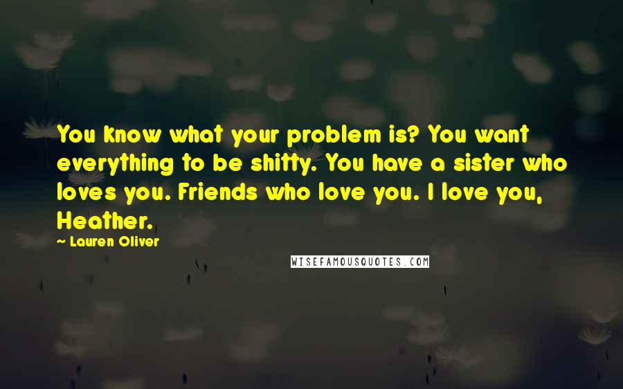 Lauren Oliver Quotes: You know what your problem is? You want everything to be shitty. You have a sister who loves you. Friends who love you. I love you, Heather.