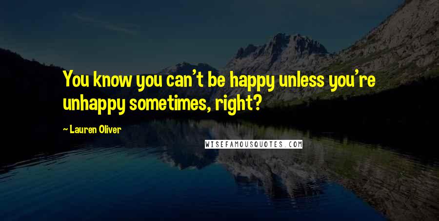 Lauren Oliver Quotes: You know you can't be happy unless you're unhappy sometimes, right?
