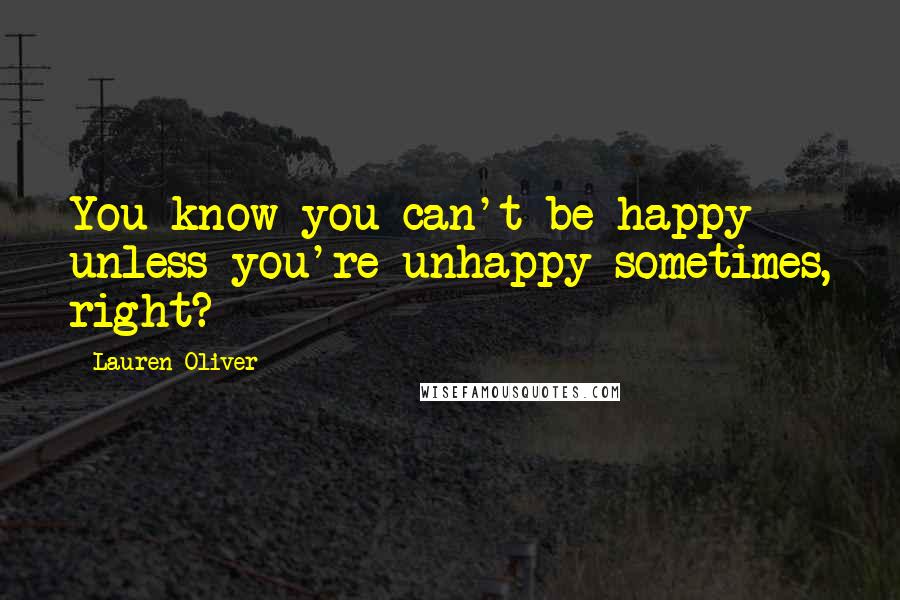 Lauren Oliver Quotes: You know you can't be happy unless you're unhappy sometimes, right?