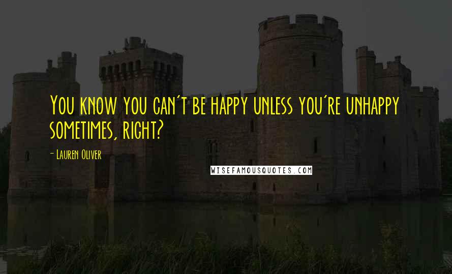 Lauren Oliver Quotes: You know you can't be happy unless you're unhappy sometimes, right?