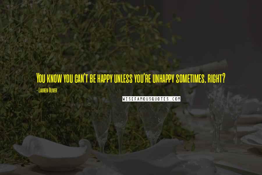 Lauren Oliver Quotes: You know you can't be happy unless you're unhappy sometimes, right?