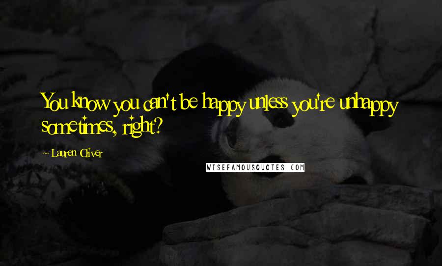 Lauren Oliver Quotes: You know you can't be happy unless you're unhappy sometimes, right?