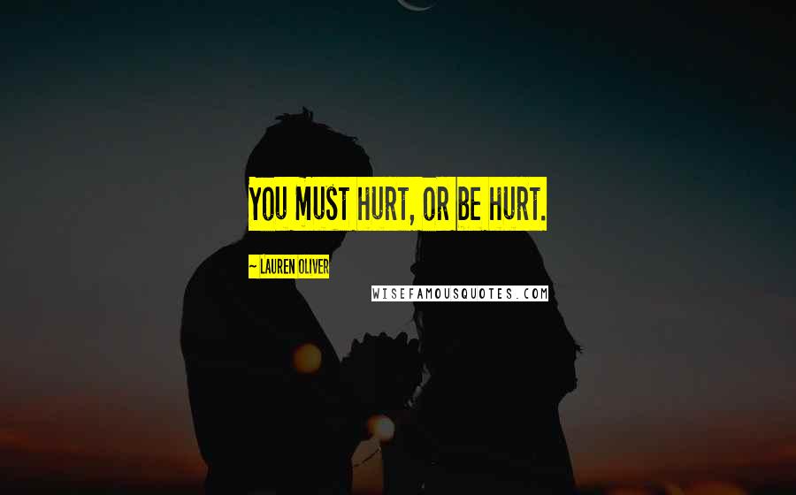 Lauren Oliver Quotes: You must hurt, or be hurt.
