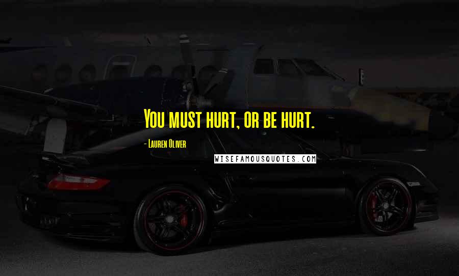 Lauren Oliver Quotes: You must hurt, or be hurt.