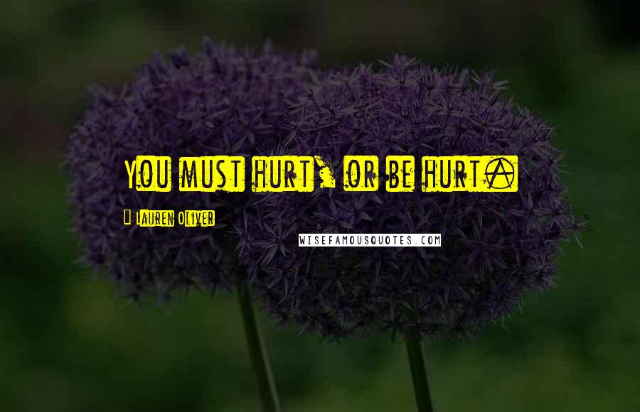 Lauren Oliver Quotes: You must hurt, or be hurt.