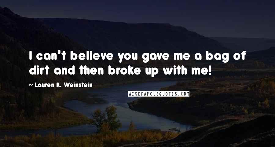 Lauren R. Weinstein Quotes: I can't believe you gave me a bag of dirt and then broke up with me!