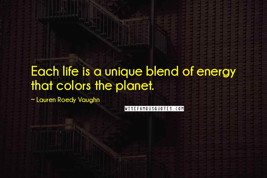 Lauren Roedy Vaughn Quotes: Each life is a unique blend of energy that colors the planet.