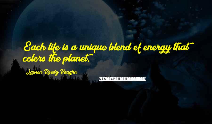 Lauren Roedy Vaughn Quotes: Each life is a unique blend of energy that colors the planet.