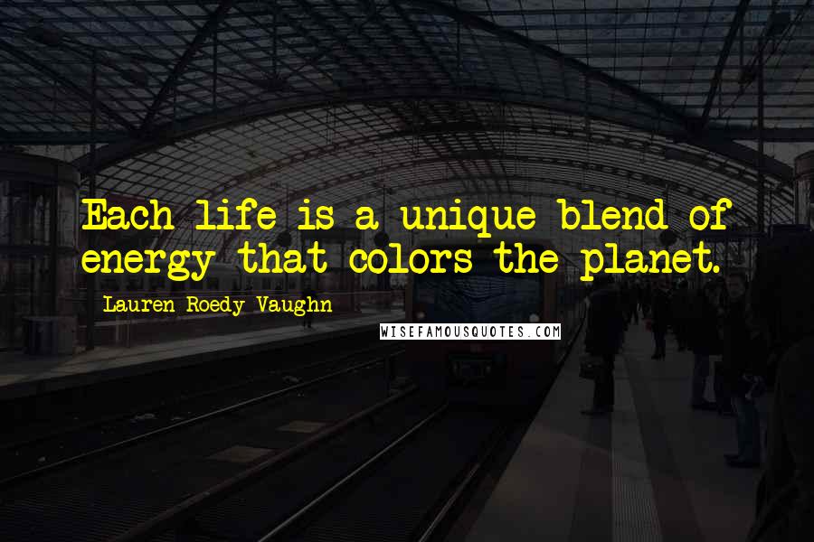 Lauren Roedy Vaughn Quotes: Each life is a unique blend of energy that colors the planet.
