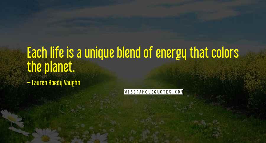 Lauren Roedy Vaughn Quotes: Each life is a unique blend of energy that colors the planet.