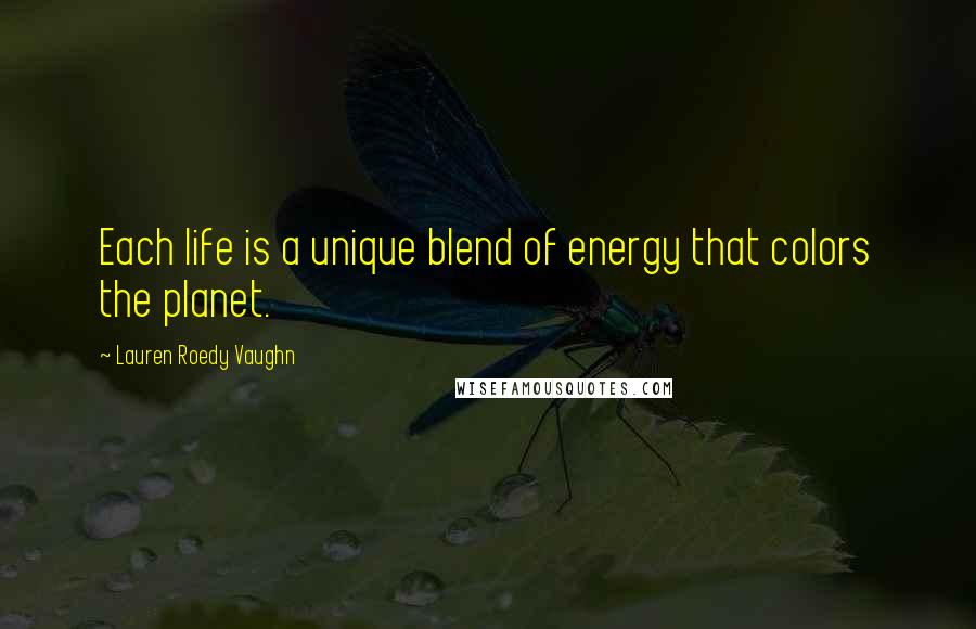 Lauren Roedy Vaughn Quotes: Each life is a unique blend of energy that colors the planet.