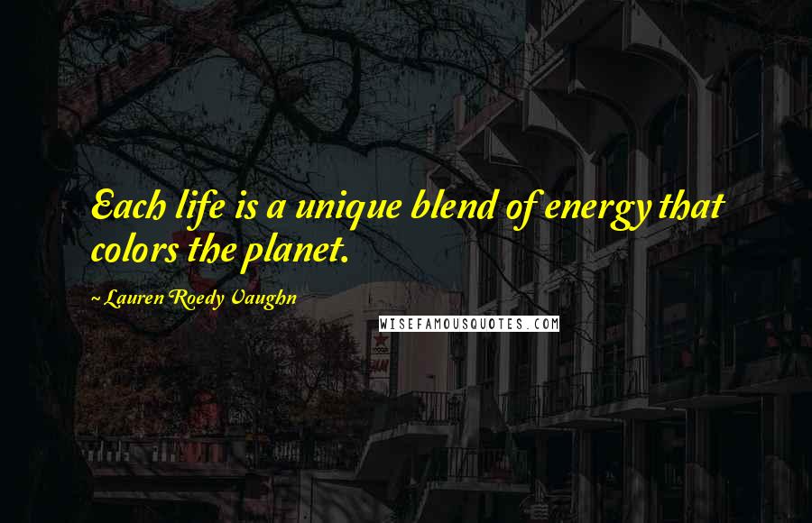 Lauren Roedy Vaughn Quotes: Each life is a unique blend of energy that colors the planet.