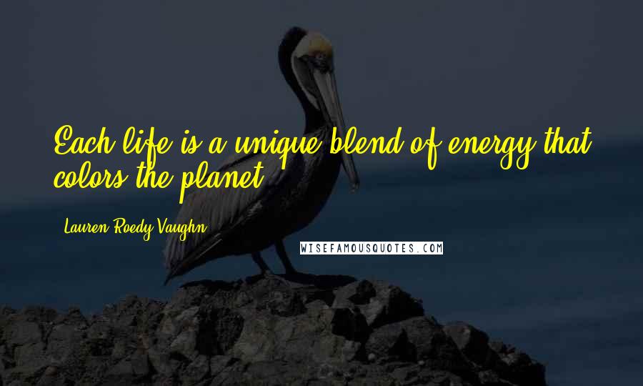 Lauren Roedy Vaughn Quotes: Each life is a unique blend of energy that colors the planet.