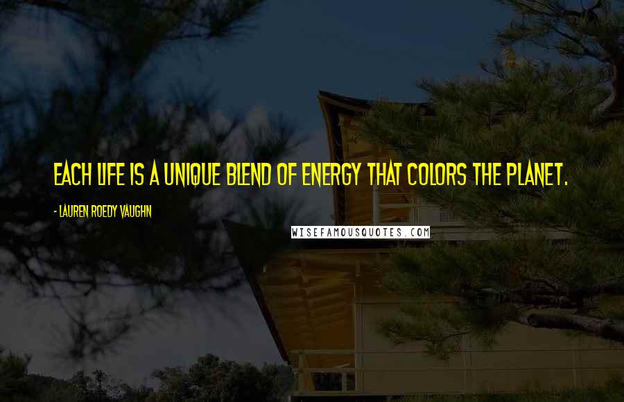 Lauren Roedy Vaughn Quotes: Each life is a unique blend of energy that colors the planet.