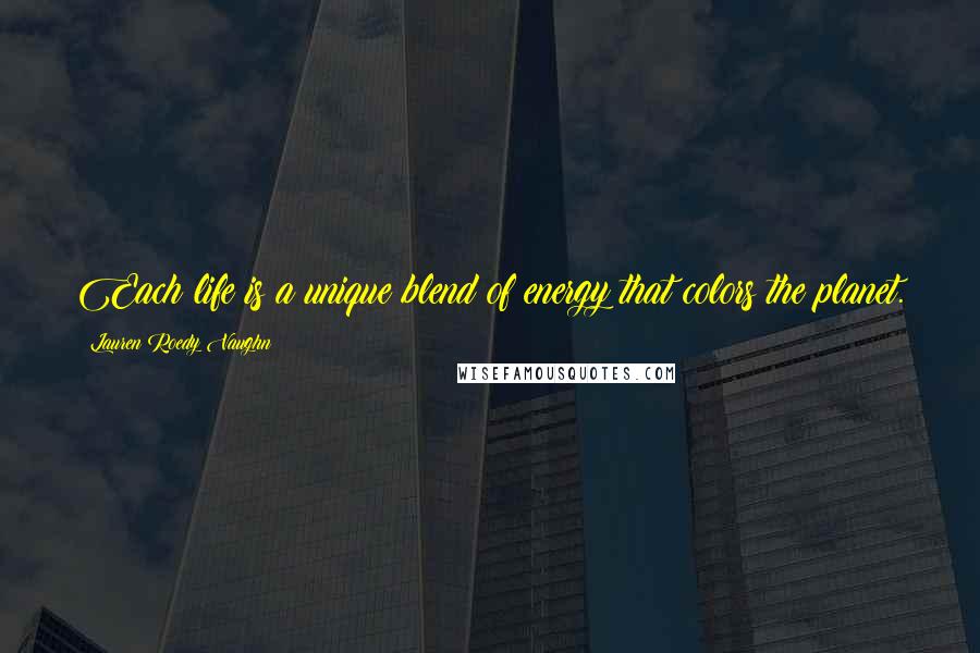 Lauren Roedy Vaughn Quotes: Each life is a unique blend of energy that colors the planet.