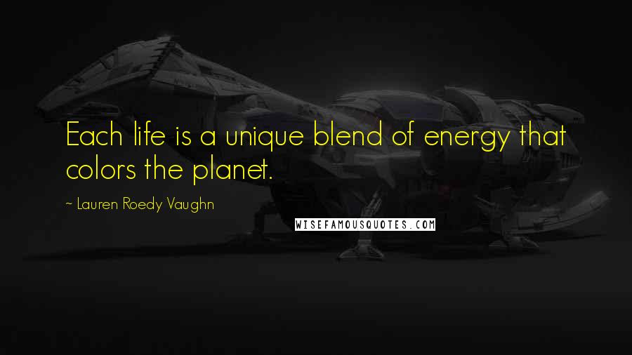 Lauren Roedy Vaughn Quotes: Each life is a unique blend of energy that colors the planet.