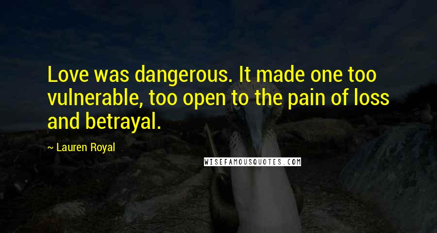 Lauren Royal Quotes: Love was dangerous. It made one too vulnerable, too open to the pain of loss and betrayal.