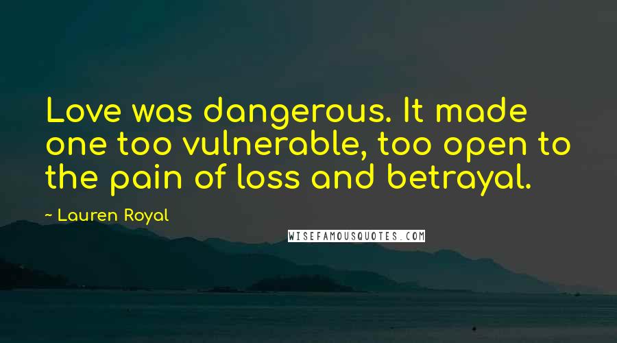 Lauren Royal Quotes: Love was dangerous. It made one too vulnerable, too open to the pain of loss and betrayal.