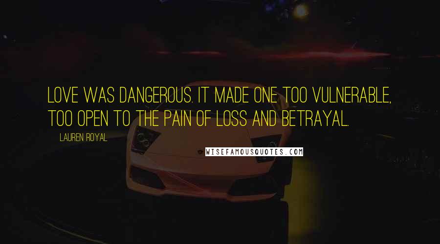 Lauren Royal Quotes: Love was dangerous. It made one too vulnerable, too open to the pain of loss and betrayal.