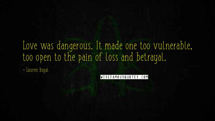 Lauren Royal Quotes: Love was dangerous. It made one too vulnerable, too open to the pain of loss and betrayal.