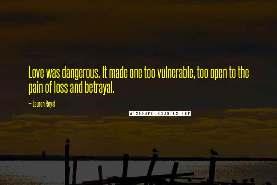 Lauren Royal Quotes: Love was dangerous. It made one too vulnerable, too open to the pain of loss and betrayal.