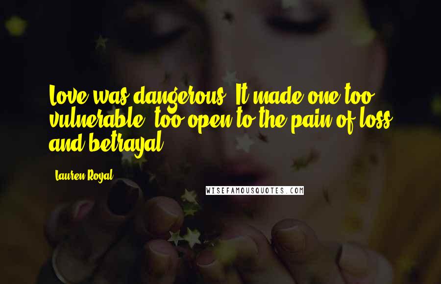 Lauren Royal Quotes: Love was dangerous. It made one too vulnerable, too open to the pain of loss and betrayal.