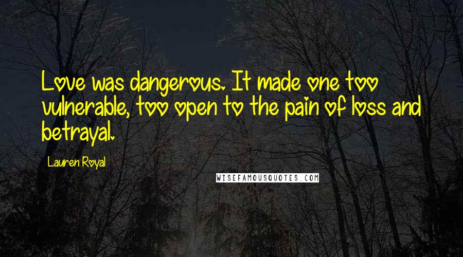Lauren Royal Quotes: Love was dangerous. It made one too vulnerable, too open to the pain of loss and betrayal.