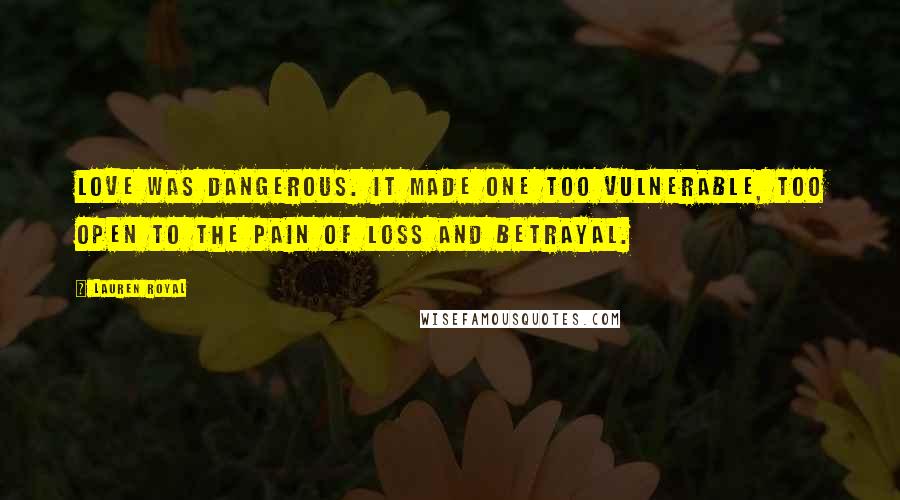 Lauren Royal Quotes: Love was dangerous. It made one too vulnerable, too open to the pain of loss and betrayal.