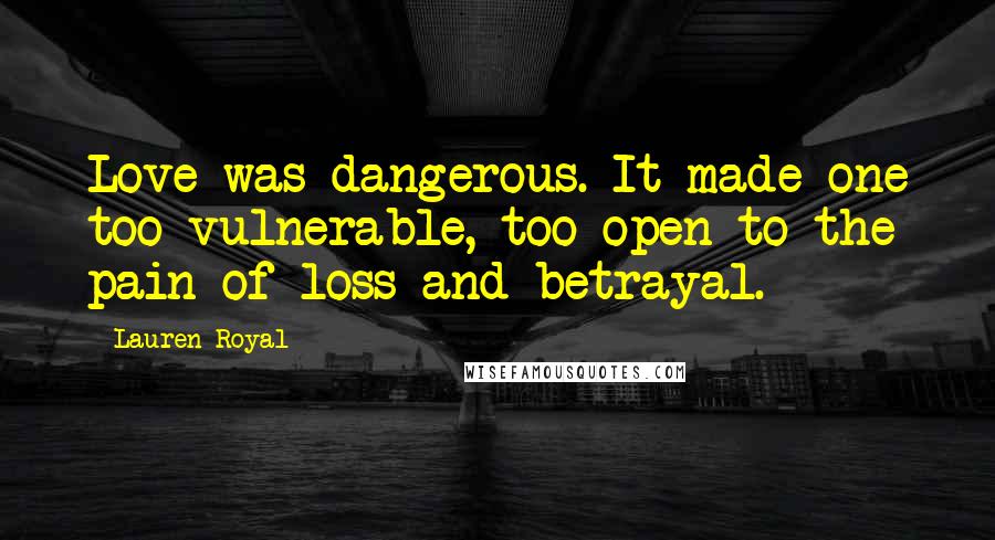 Lauren Royal Quotes: Love was dangerous. It made one too vulnerable, too open to the pain of loss and betrayal.